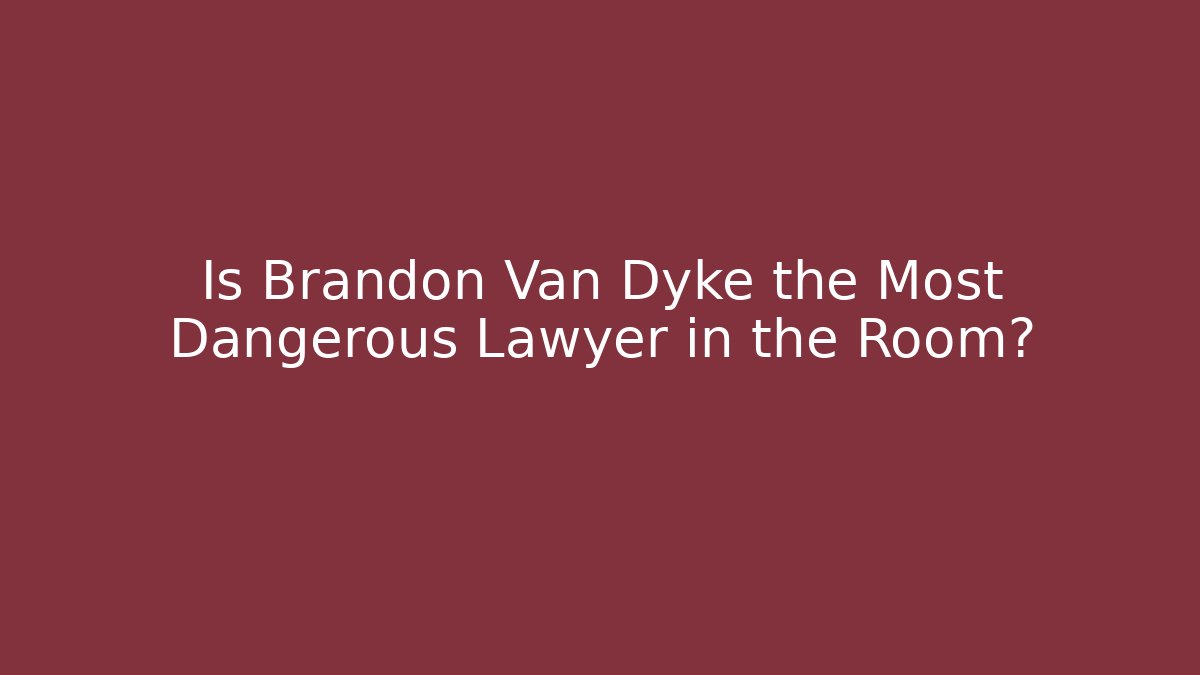 Is Brandon Van Dyke the Most Dangerous Lawyer in the Room?
