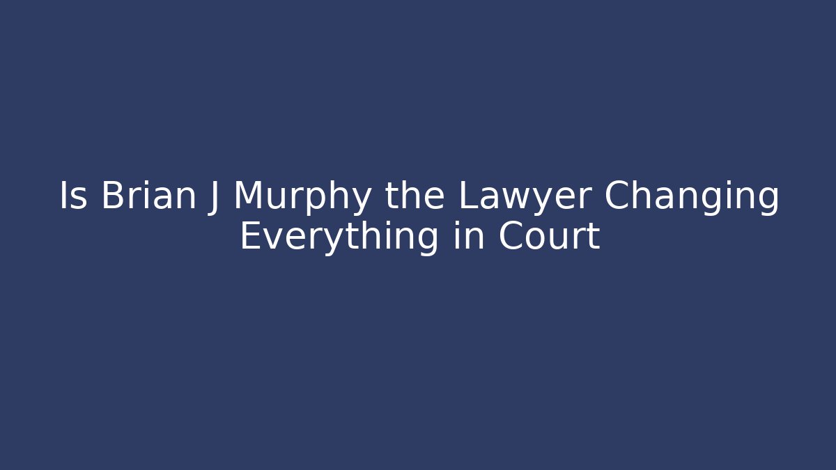 Is Brian J Murphy the Lawyer Changing Everything in Court - WealthxGroup