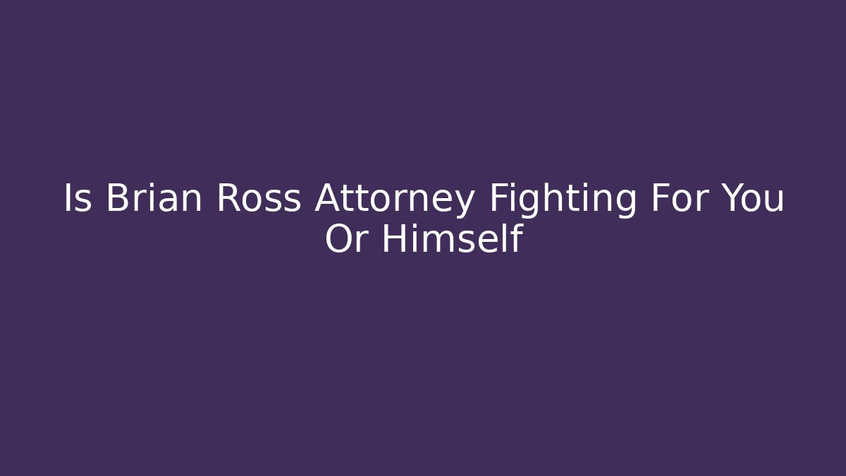 Is Brian Ross Attorney Fighting For You Or Himself