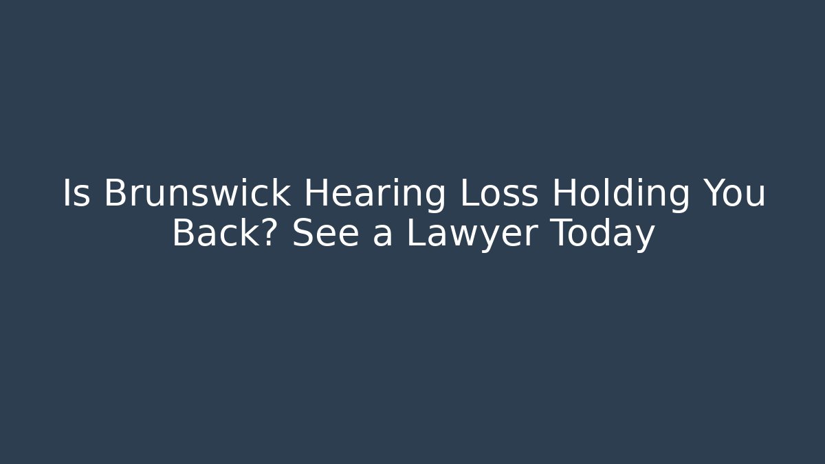Is Brunswick Hearing Loss Holding You Back? See a Lawyer Today
