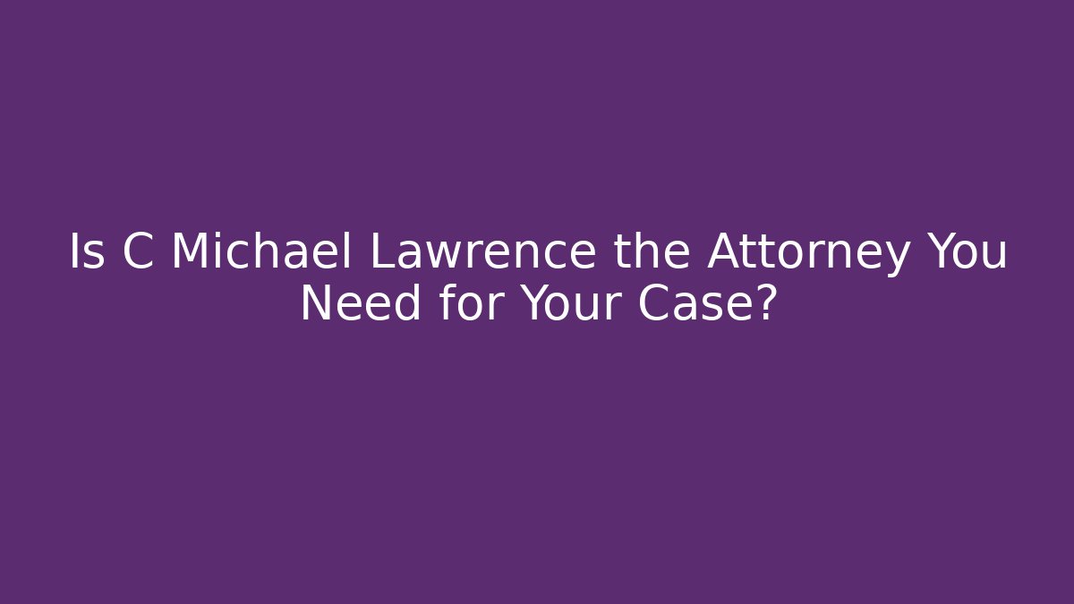 Is C Michael Lawrence the Attorney You Need for Your Case?