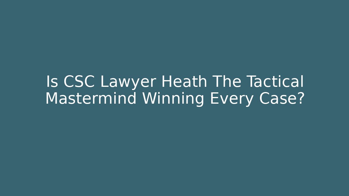 Is CSC Lawyer Heath The Tactical Mastermind Winning Every Case? - WealthxGroup