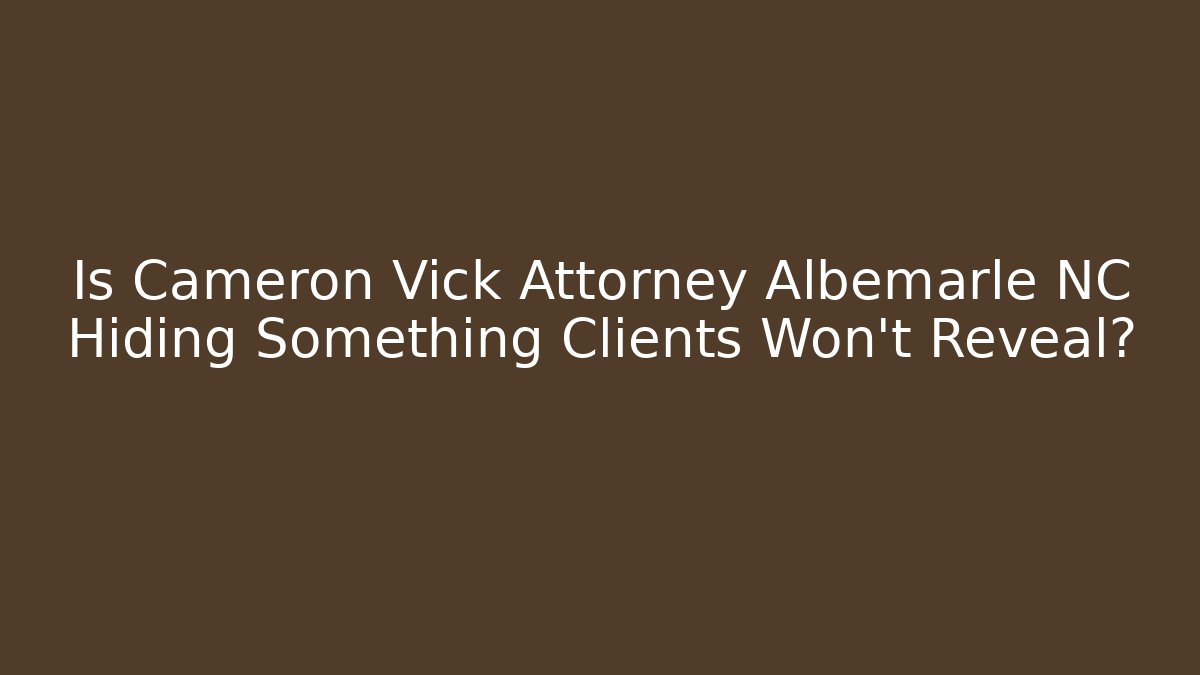 Is Cameron Vick Attorney Albemarle NC Hiding Something Clients Won't Reveal?