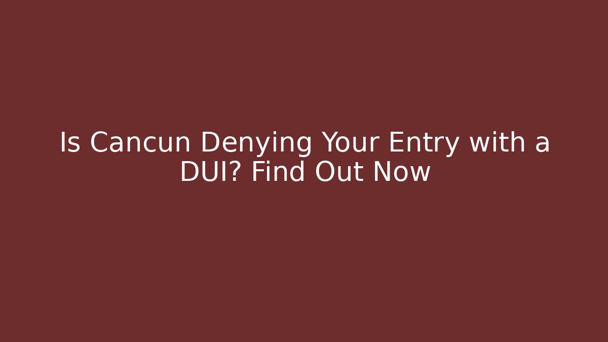 Is Cancun Denying Your Entry with a DUI? Find Out Now - WealthxGroup