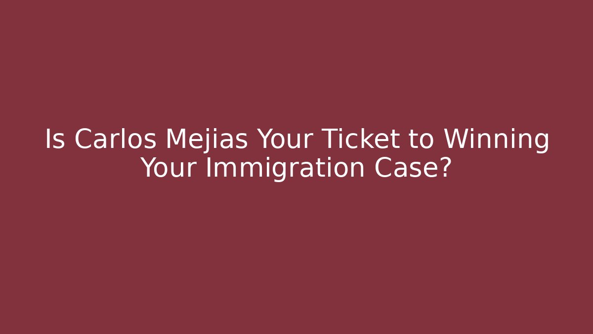 Is Carlos Mejías Your Ticket to Winning Your Immigration Case?
