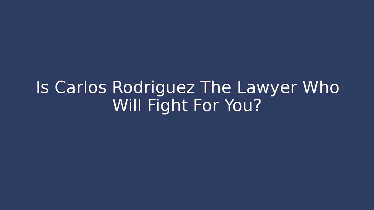 Is Carlos Rodriguez The Lawyer Who Will Fight For You?