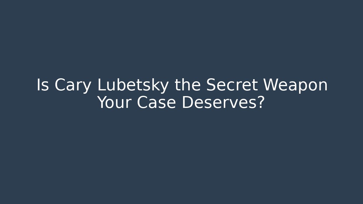 Is Cary Lubetsky the Secret Weapon Your Case Deserves?