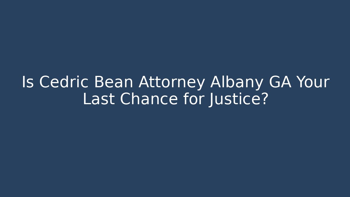 Is Cedric Bean Attorney Albany GA Your Last Chance for Justice?