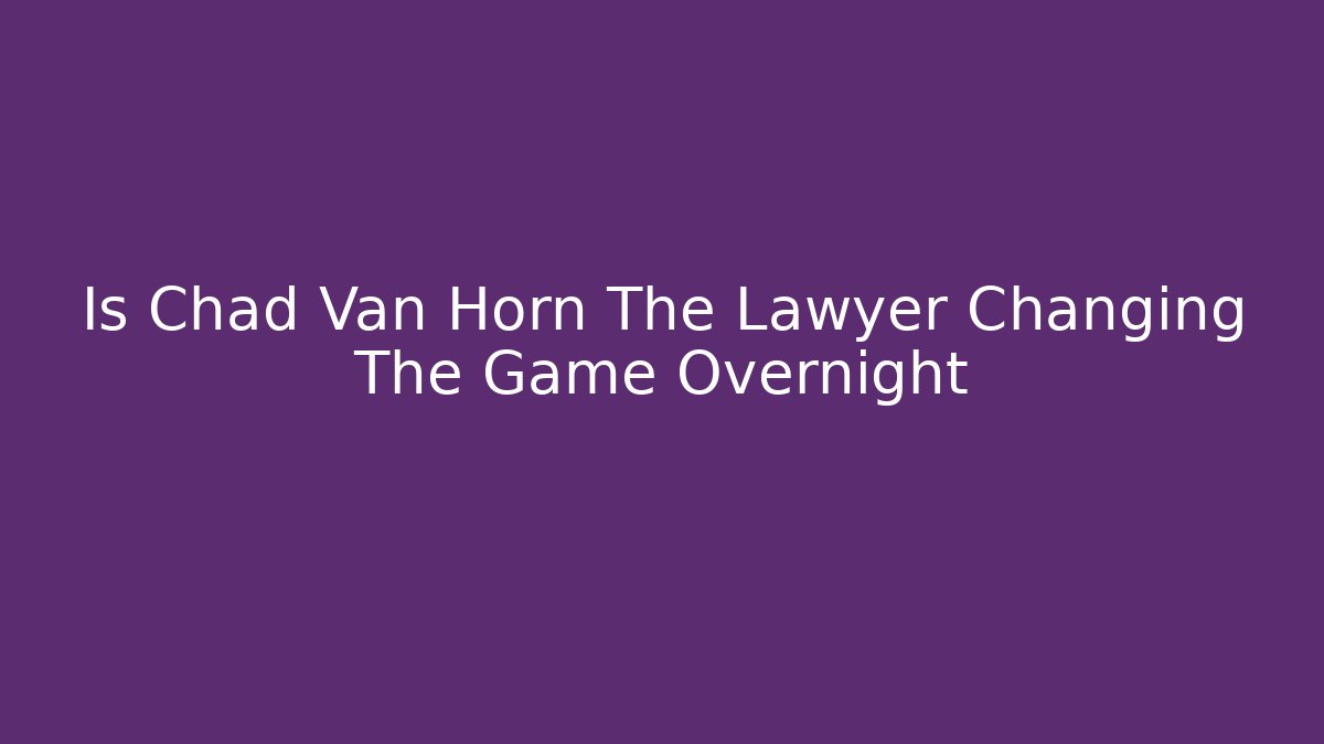 Is Chad Van Horn The Lawyer Changing The Game Overnight