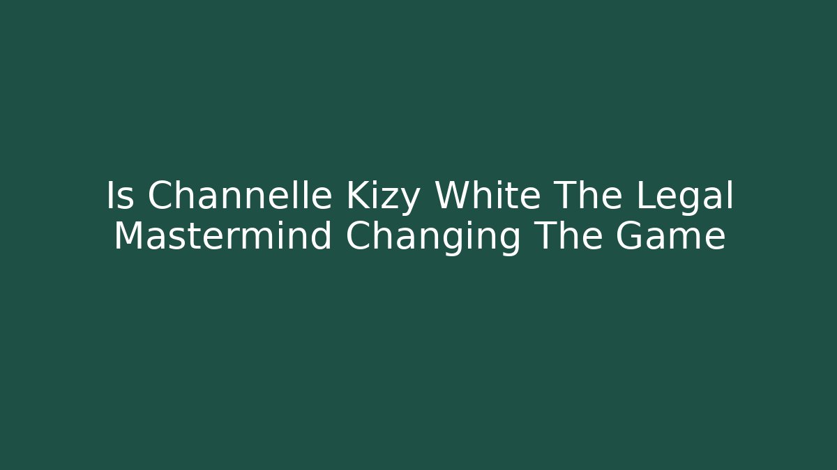 Is Channelle Kizy White The Legal Mastermind Changing The Game
