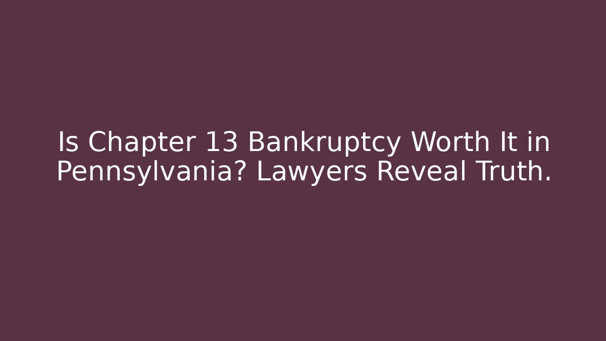 Is Chapter 13 Bankruptcy Worth It in Pennsylvania? Lawyers Reveal Truth.