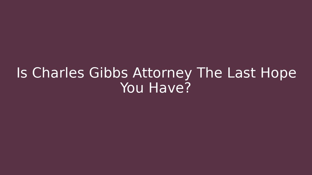 Is Charles Gibbs Attorney The Last Hope You Have?