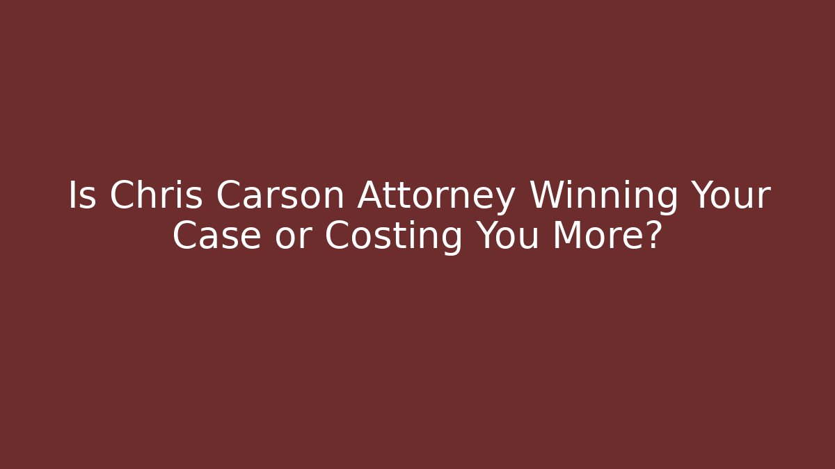 Is Chris Carson Attorney Winning Your Case or Costing You More?