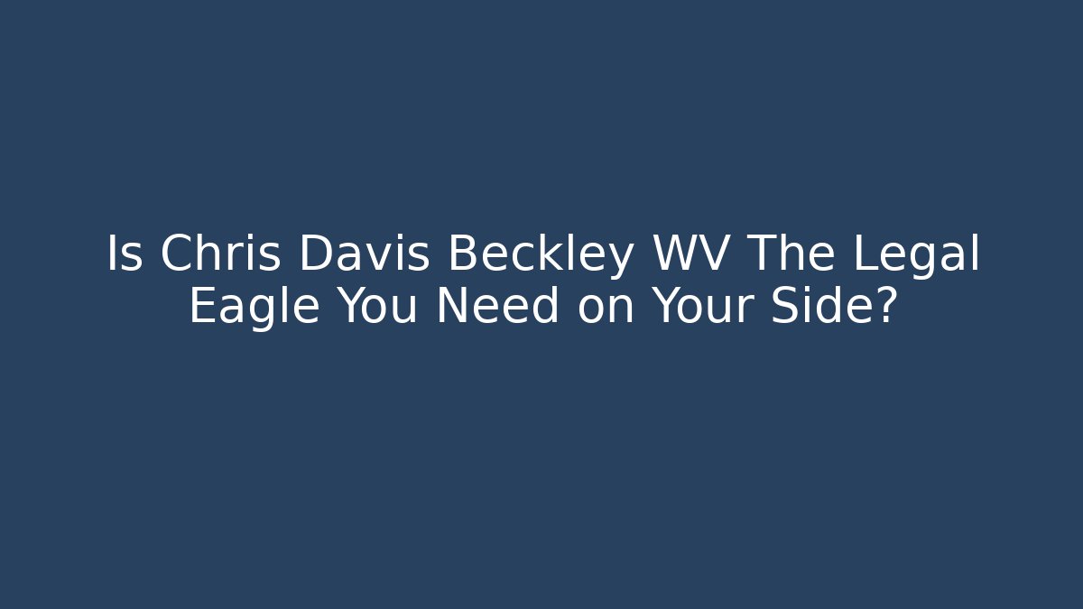 Is Chris Davis Beckley WV The Legal Eagle You Need on Your Side?