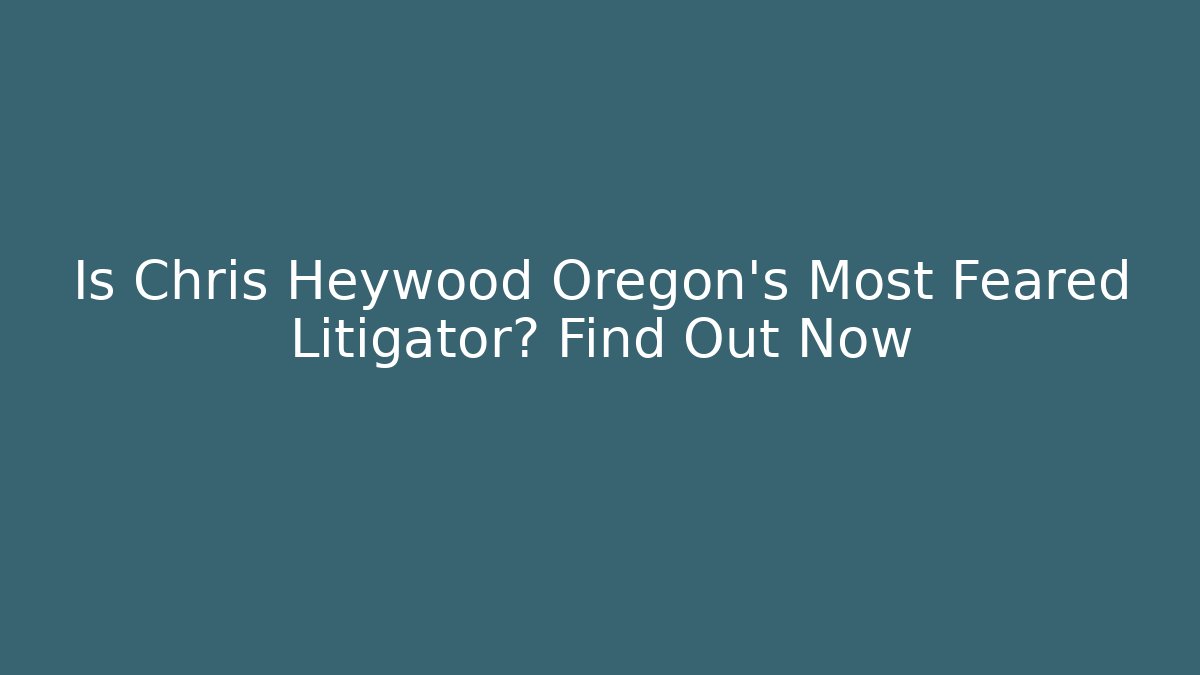 Is Chris Heywood Oregon's Most Feared Litigator? Find Out Now