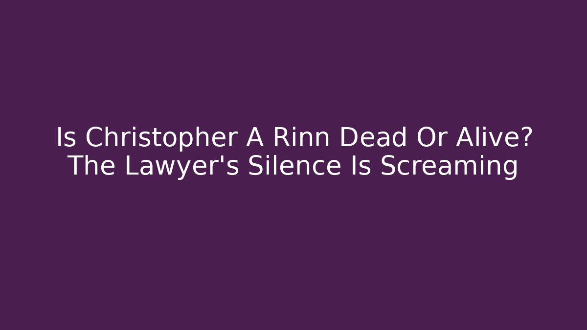 Is Christopher A Rinn Dead Or Alive? The Lawyer's Silence Is Screaming