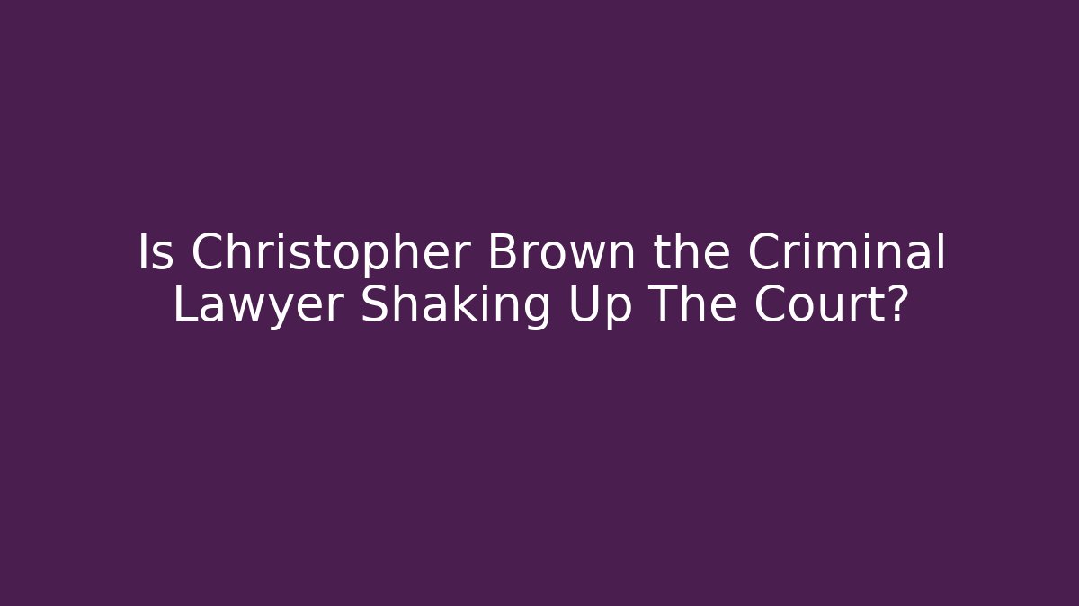 Is Christopher Brown the Criminal Lawyer Shaking Up The Court?