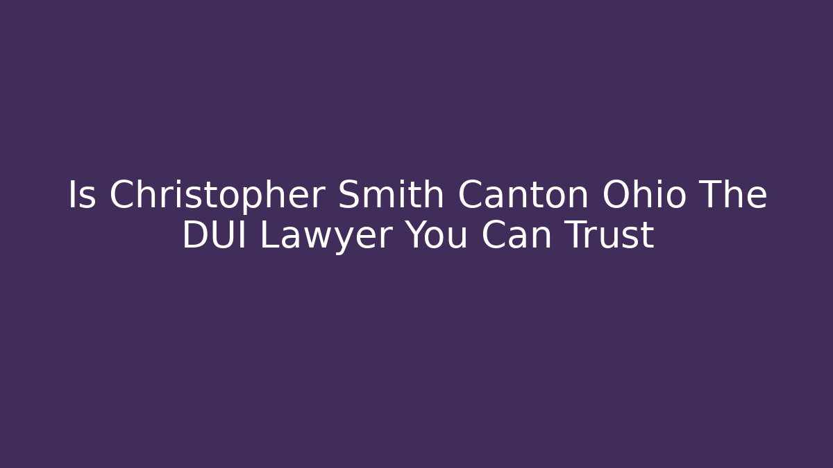 Is Christopher Smith Canton Ohio The DUI Lawyer You Can Trust