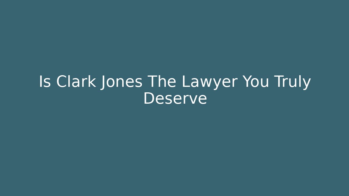 Is Clark Jones The Lawyer You Truly Deserve