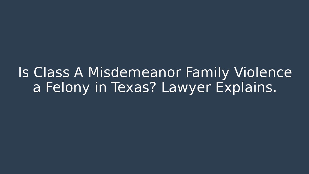 Is Class A Misdemeanor Family Violence a Felony in Texas? Lawyer Explains.