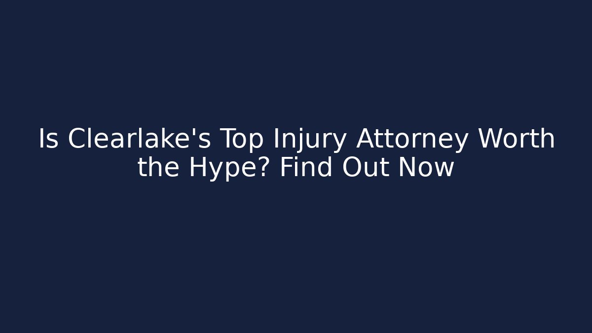 Is Clearlake's Top Injury Attorney Worth the Hype? Find Out Now