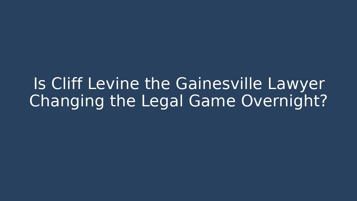 Is Cliff Levine the Gainesville Lawyer Changing the Legal Game Overnight?