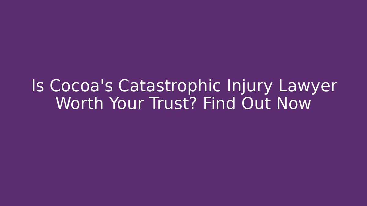 Is Cocoa’s Catastrophic Injury Lawyer Worth Your Trust? Find Out Now