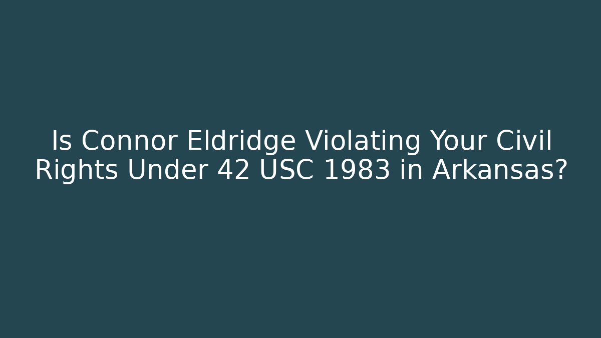 Is Connor Eldridge Violating Your Civil Rights Under 42 USC 1983 in Arkansas?