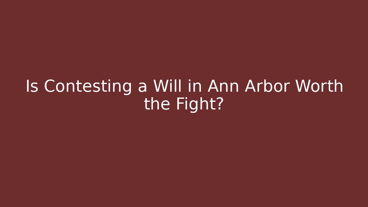 Is Contesting a Will in Ann Arbor Worth the Fight?