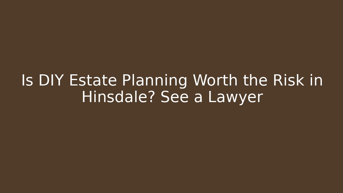 Is DIY Estate Planning Worth the Risk in Hinsdale? See a Lawyer