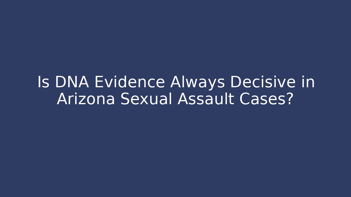 Is DNA Evidence Always Decisive in Arizona Sexual Assault Cases?