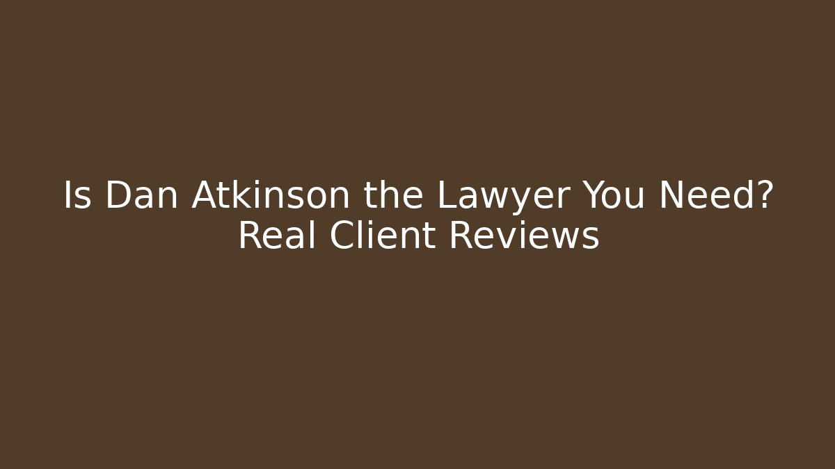 Is Dan Atkinson the Lawyer You Need? Real Client Reviews