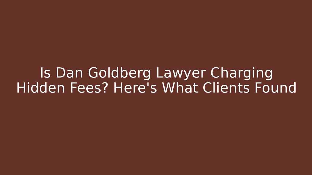 Is Dan Goldberg Lawyer Charging Hidden Fees? Here's What Clients Found