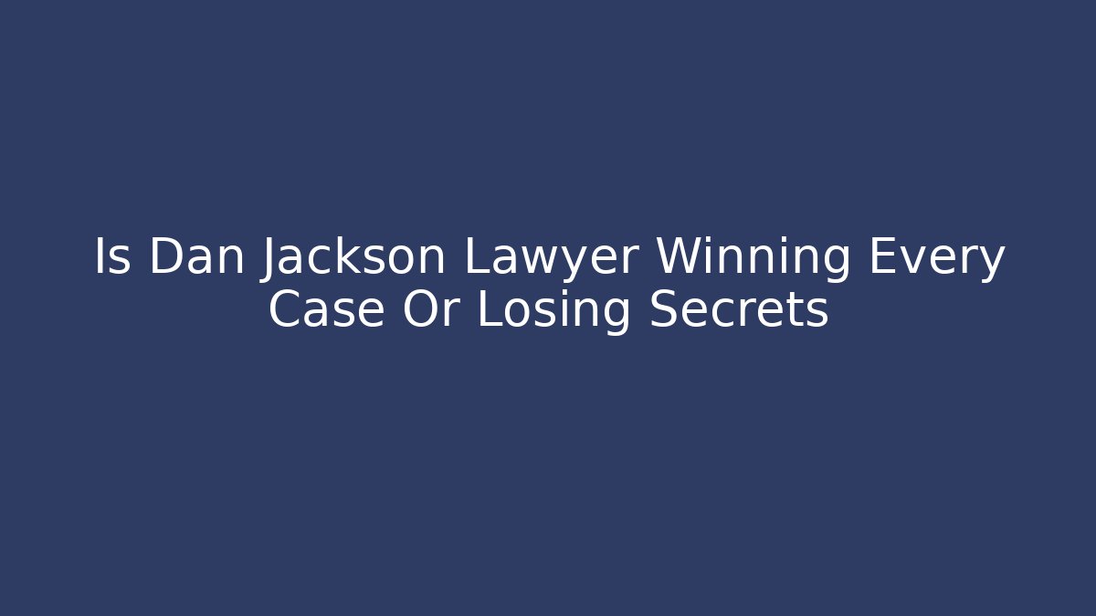 Is Dan Jackson Lawyer Winning Every Case Or Losing Secrets - WealthxGroup