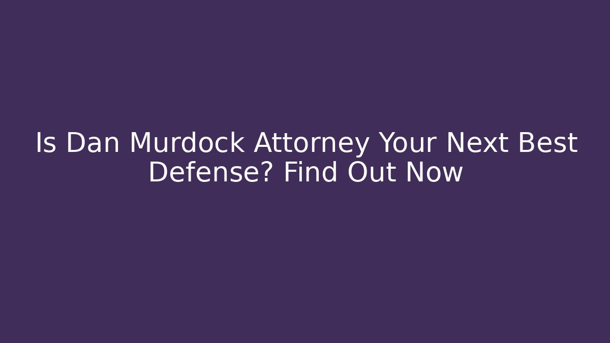 Is Dan Murdock Attorney Your Next Best Defense? Find Out Now