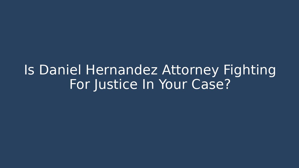 Is Daniel Hernandez Attorney Fighting For Justice In Your Case?