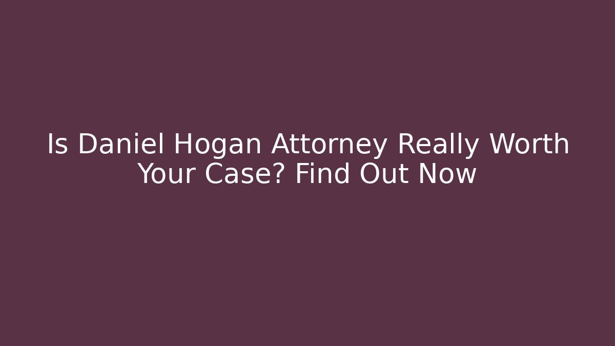Is Daniel Hogan Attorney Really Worth Your Case? Find Out Now