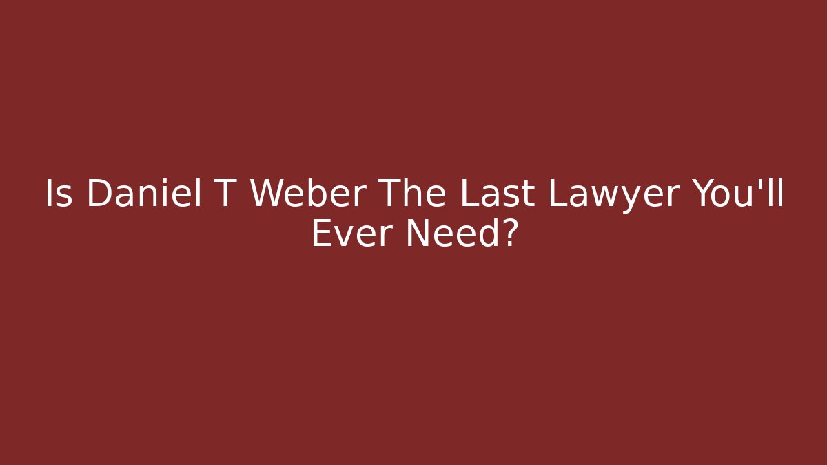 Is Daniel T Weber The Last Lawyer You’ll Ever Need?