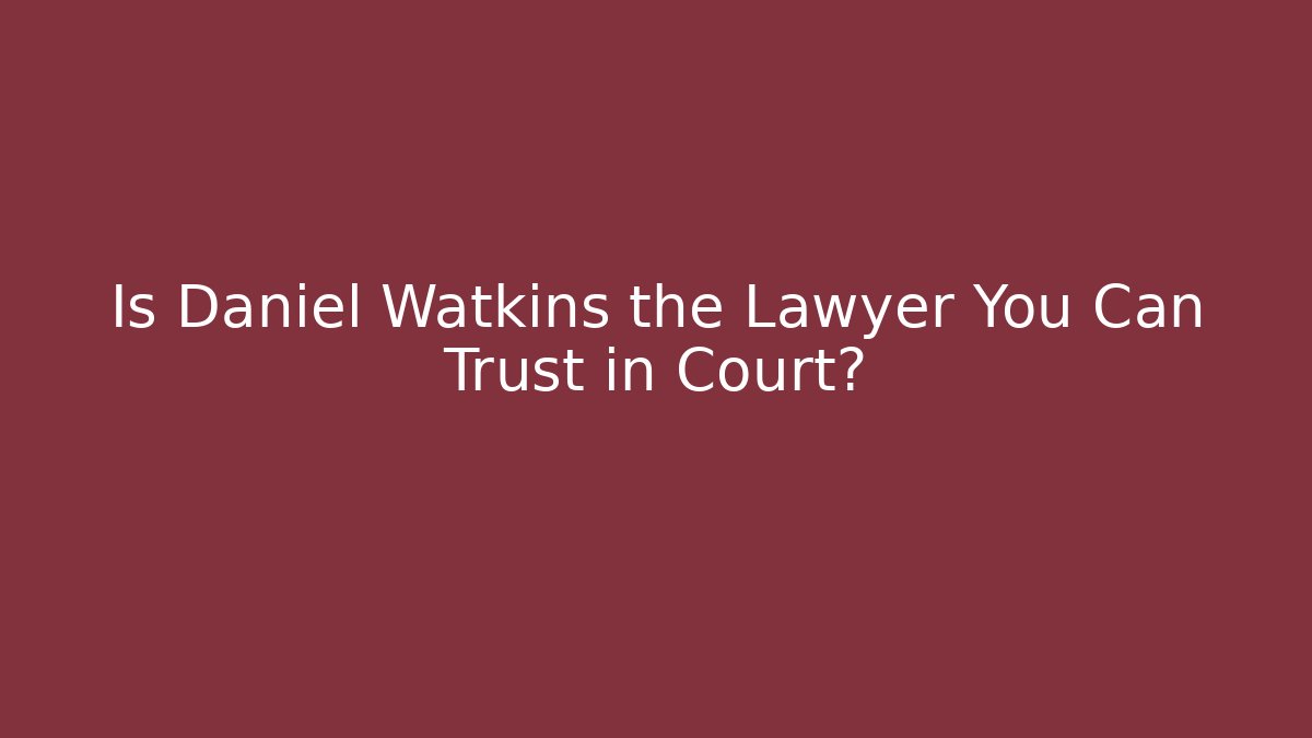 Is Daniel Watkins the Lawyer You Can Trust in Court?