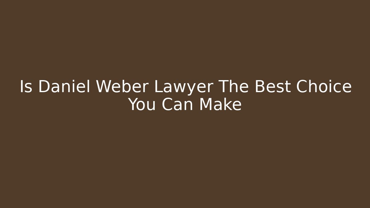 Is Daniel Weber Lawyer The Best Choice You Can Make