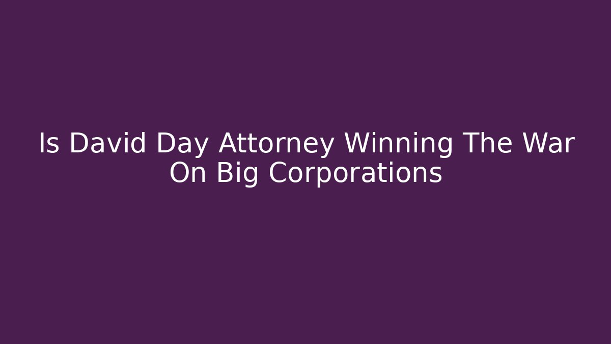 Is David Day Attorney Winning The War On Big Corporations