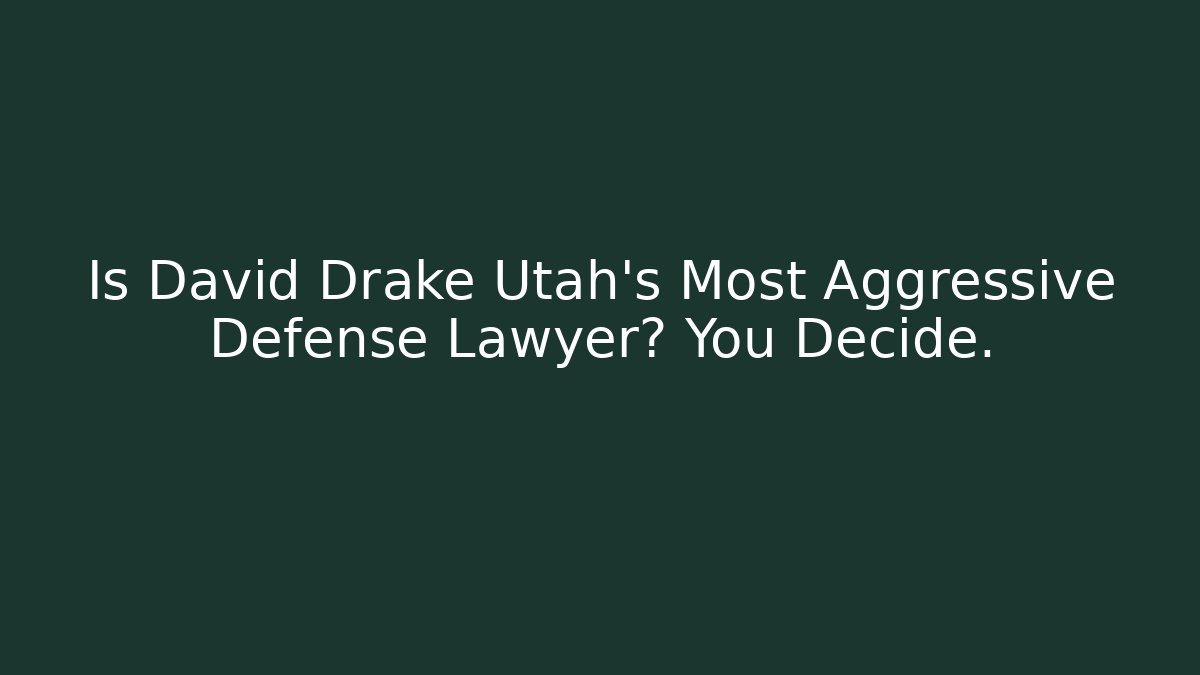 Is David Drake Utah’s Most Aggressive Defense Lawyer? You Decide.