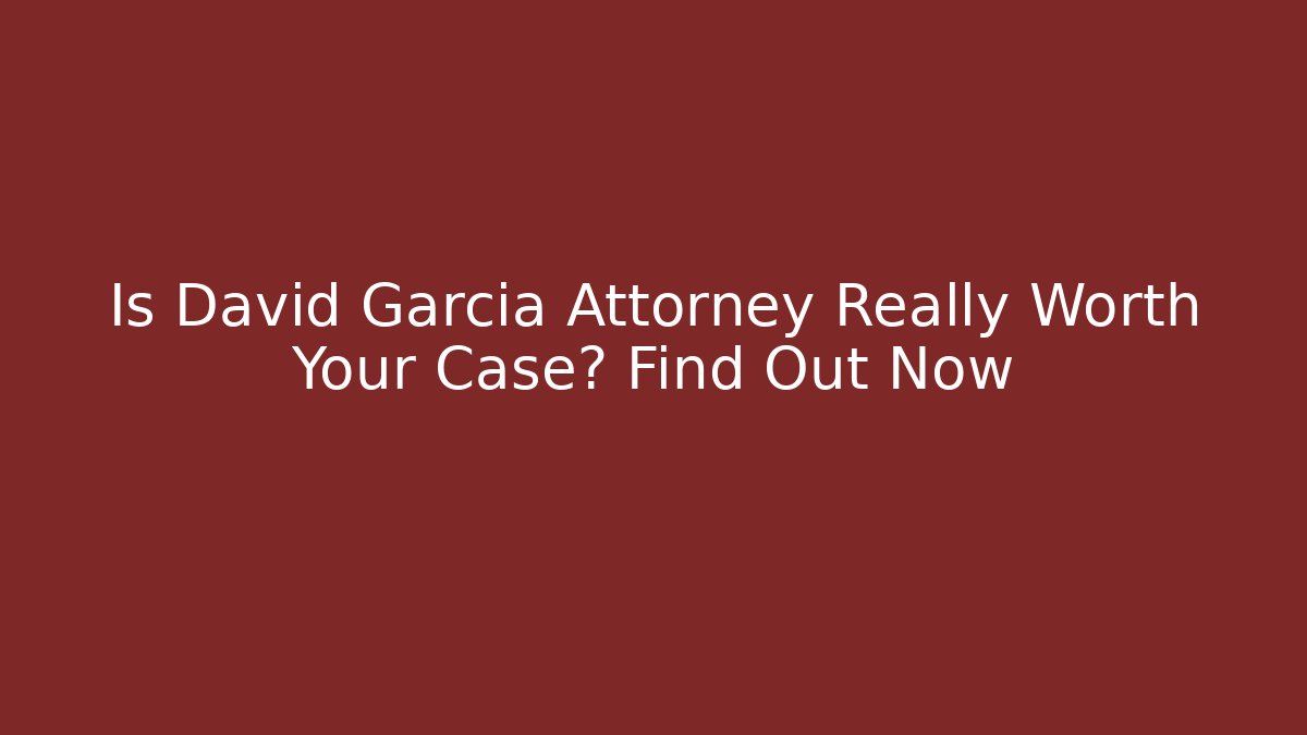 Is David Garcia Attorney Really Worth Your Case? Find Out Now
