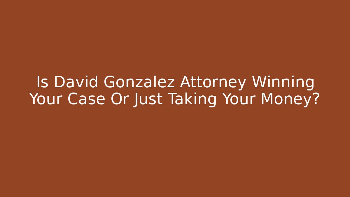 Is David Gonzalez Attorney Winning Your Case Or Just Taking Your Money?