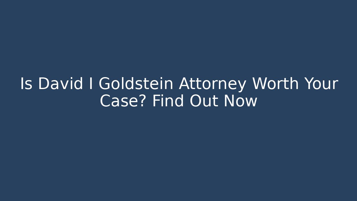 Is David I Goldstein Attorney Worth Your Case? Find Out Now