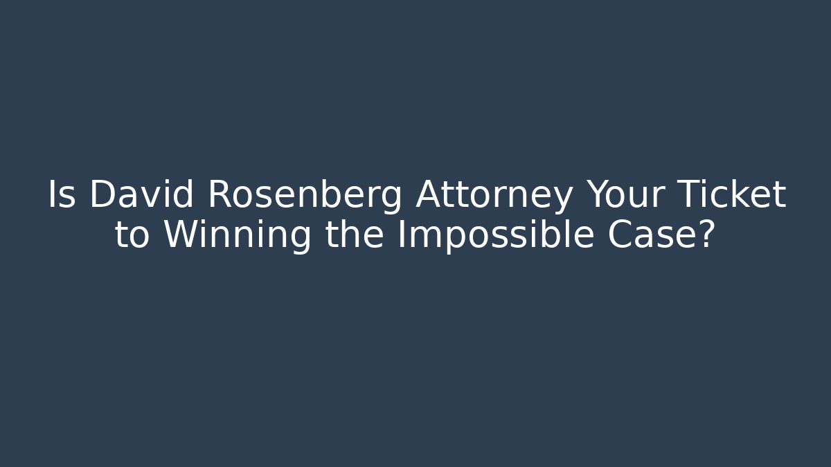 Is David Rosenberg Attorney Your Ticket to Winning the Impossible Case?