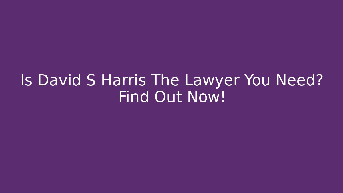 Is David S Harris The Lawyer You Need? Find Out Now!