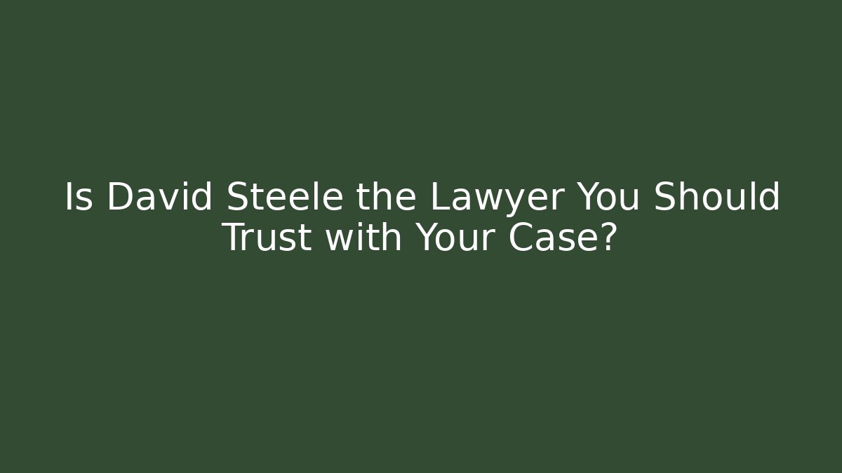 Is David Steele the Lawyer You Should Trust with Your Case?