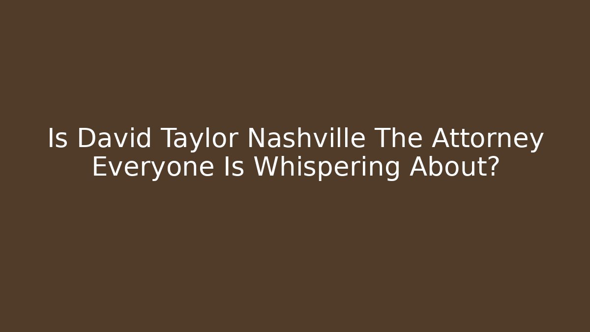 Is David Taylor Nashville The Attorney Everyone Is Whispering About?
