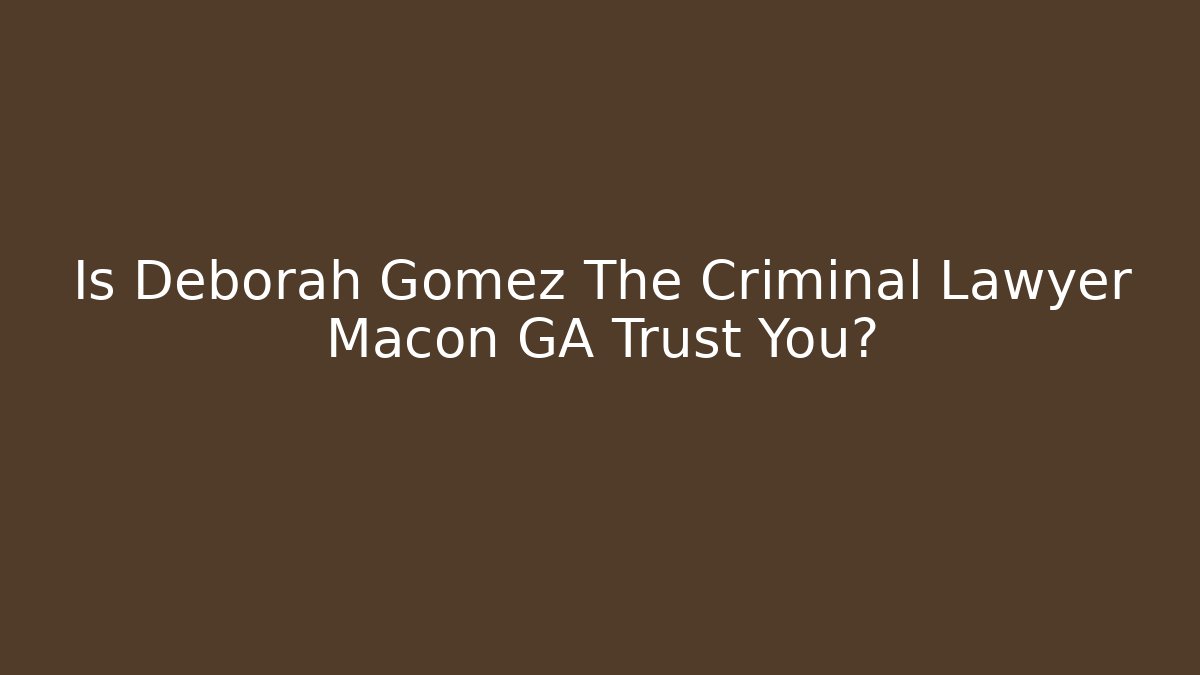 Is Deborah Gomez The Criminal Lawyer Macon GA Trust You? - WealthxGroup